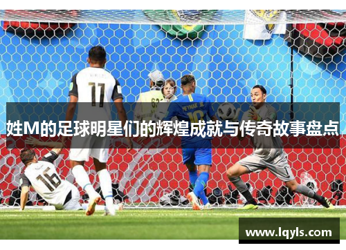 姓M的足球明星们的辉煌成就与传奇故事盘点