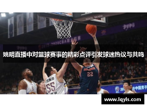 姚明直播中对篮球赛事的精彩点评引发球迷热议与共鸣