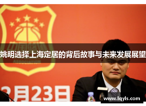 姚明选择上海定居的背后故事与未来发展展望