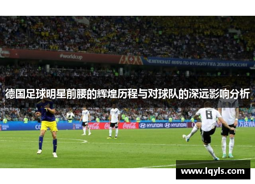 德国足球明星前腰的辉煌历程与对球队的深远影响分析