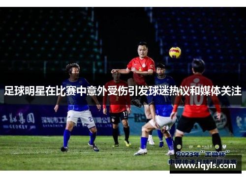 足球明星在比赛中意外受伤引发球迷热议和媒体关注