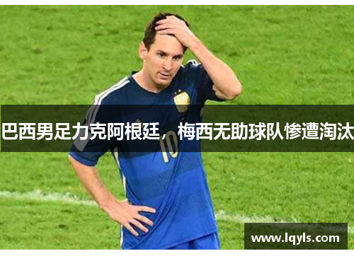 巴西男足力克阿根廷，梅西无助球队惨遭淘汰