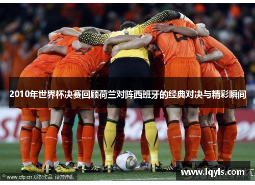 2010年世界杯决赛回顾荷兰对阵西班牙的经典对决与精彩瞬间
