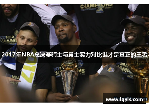 2017年NBA总决赛骑士与勇士实力对比谁才是真正的王者
