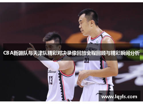 CBA新疆队与天津队精彩对决录像回放全程回顾与精彩瞬间分析