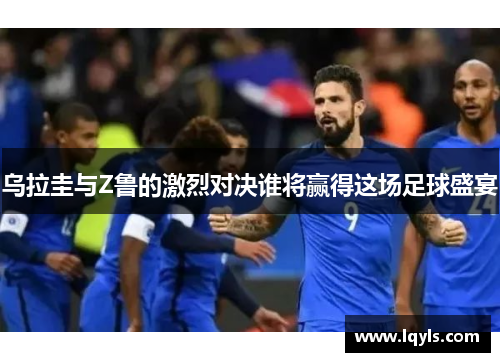 乌拉圭与Z鲁的激烈对决谁将赢得这场足球盛宴