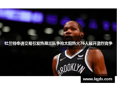 杜兰特申请交易引发热潮三队争抢太阳热火76人展开激烈竞争