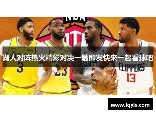 湖人对阵热火精彩对决一触即发快来一起看球吧