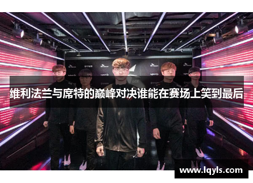 维利法兰与席特的巅峰对决谁能在赛场上笑到最后