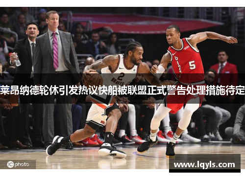 莱昂纳德轮休引发热议快船被联盟正式警告处理措施待定