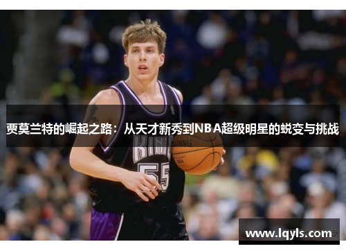 贾莫兰特的崛起之路：从天才新秀到NBA超级明星的蜕变与挑战