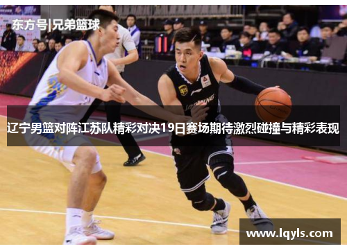 辽宁男篮对阵江苏队精彩对决19日赛场期待激烈碰撞与精彩表现