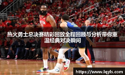 熊猫体育热火勇士总决赛精彩回放全程回顾与分析带你重温经典对决瞬间